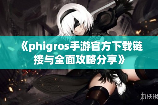 《phigros手游官方下载链接与全面攻略分享》
