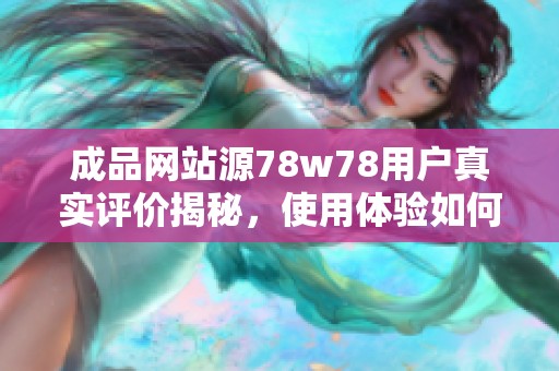 成品网站源78w78用户真实评价揭秘，使用体验如何？
