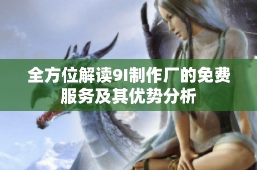 全方位解读9I制作厂的免费服务及其优势分析