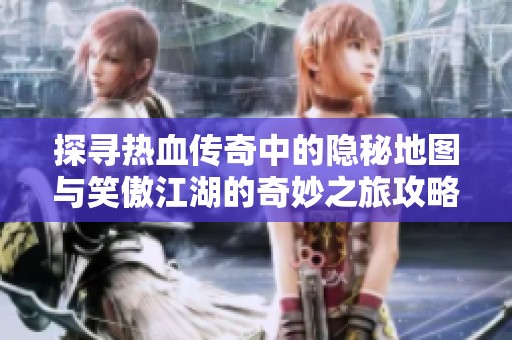 探寻热血传奇中的隐秘地图与笑傲江湖的奇妙之旅攻略