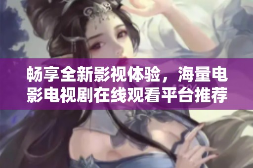 畅享全新影视体验，海量电影电视剧在线观看平台推荐