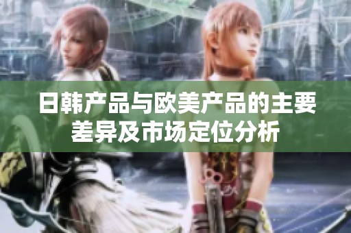日韩产品与欧美产品的主要差异及市场定位分析