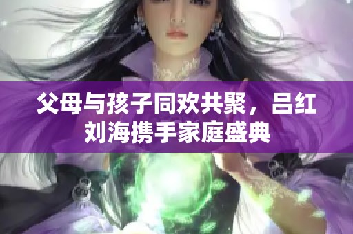 父母与孩子同欢共聚，吕红刘海携手家庭盛典