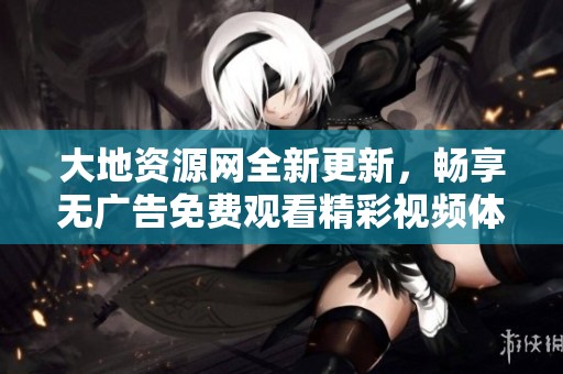 大地资源网全新更新，畅享无广告免费观看精彩视频体验