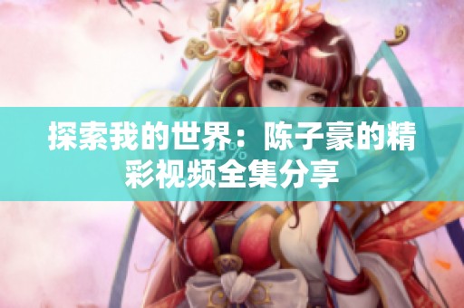 探索我的世界：陈子豪的精彩视频全集分享
