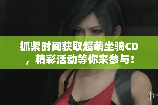抓紧时间获取超萌坐骑CD，精彩活动等你来参与！