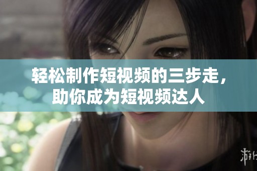 轻松制作短视频的三步走，助你成为短视频达人
