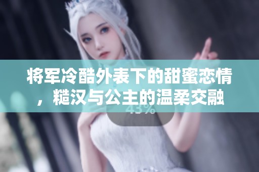 将军冷酷外表下的甜蜜恋情，糙汉与公主的温柔交融