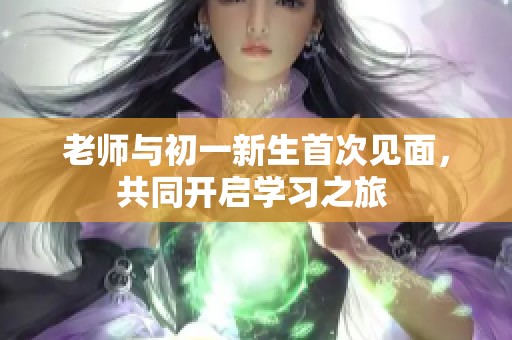 老师与初一新生首次见面，共同开启学习之旅 