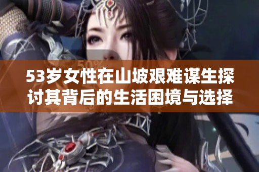 53岁女性在山坡艰难谋生探讨其背后的生活困境与选择