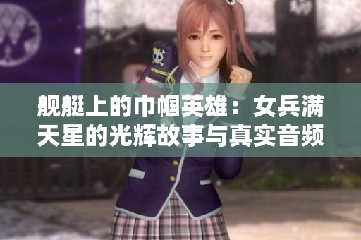 舰艇上的巾帼英雄：女兵满天星的光辉故事与真实音频分享