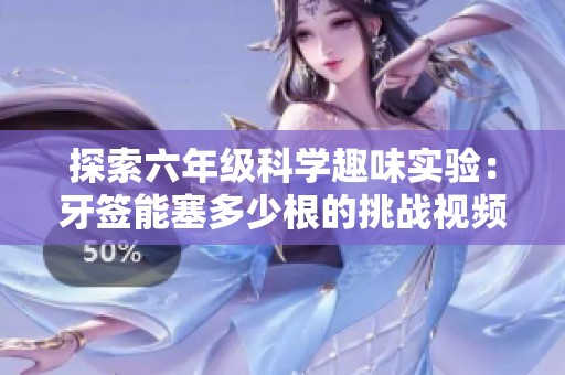 探索六年级科学趣味实验：牙签能塞多少根的挑战视频