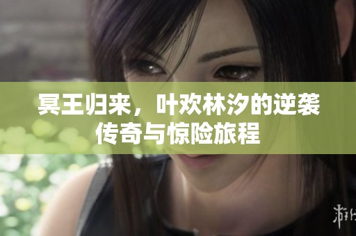冥王归来，叶欢林汐的逆袭传奇与惊险旅程