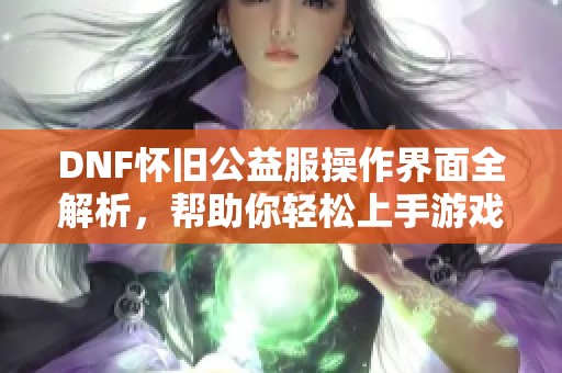 DNF怀旧公益服操作界面全解析，帮助你轻松上手游戏技巧