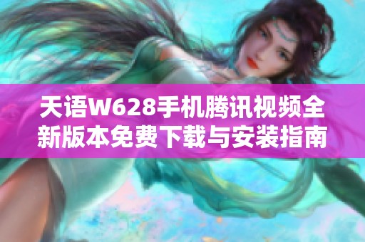 天语W628手机腾讯视频全新版本免费下载与安装指南