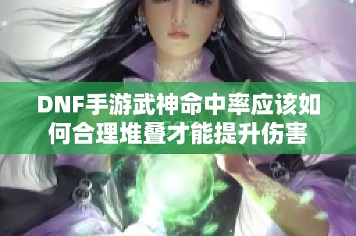 DNF手游武神命中率应该如何合理堆叠才能提升伤害