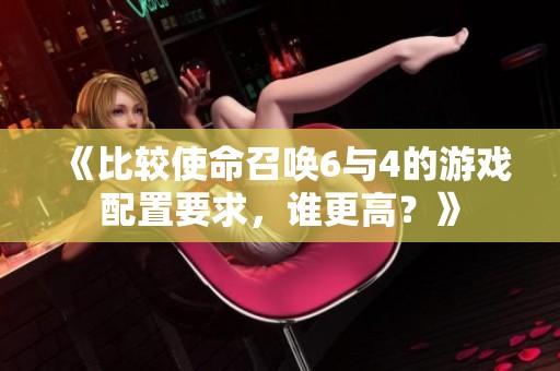 《比较使命召唤6与4的游戏配置要求，谁更高？》
