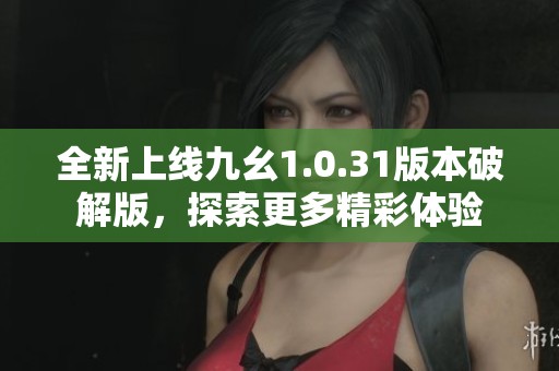 全新上线九幺1.0.31版本破解版，探索更多精彩体验