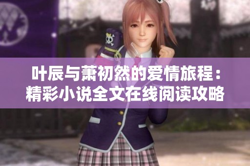 叶辰与萧初然的爱情旅程：精彩小说全文在线阅读攻略