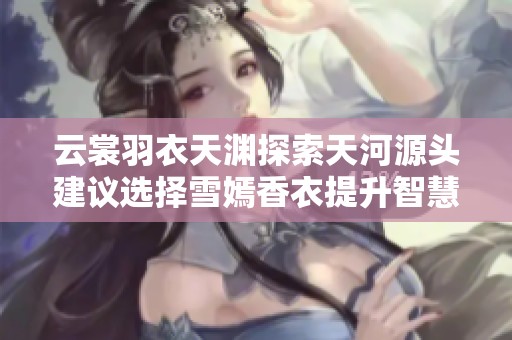 云裳羽衣天渊探索天河源头建议选择雪嫣香衣提升智慧游体验