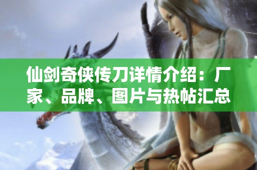 仙剑奇侠传刀详情介绍：厂家、品牌、图片与热帖汇总