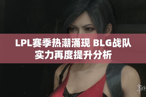LPL赛季热潮涌现 BLG战队实力再度提升分析