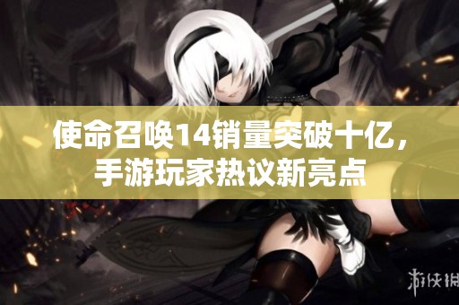 使命召唤14销量突破十亿，手游玩家热议新亮点