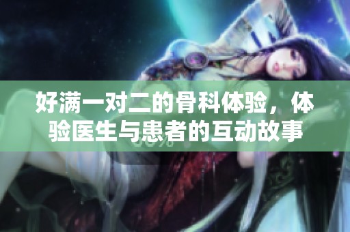好满一对二的骨科体验，体验医生与患者的互动故事