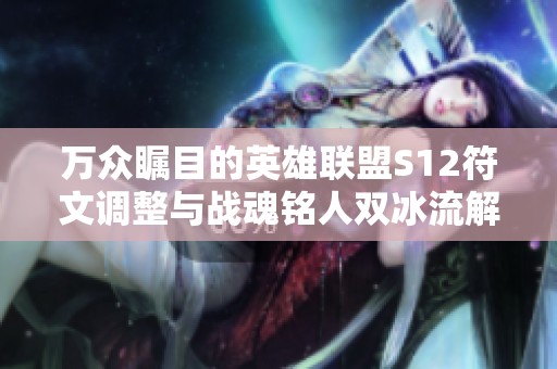 万众瞩目的英雄联盟S12符文调整与战魂铭人双冰流解析