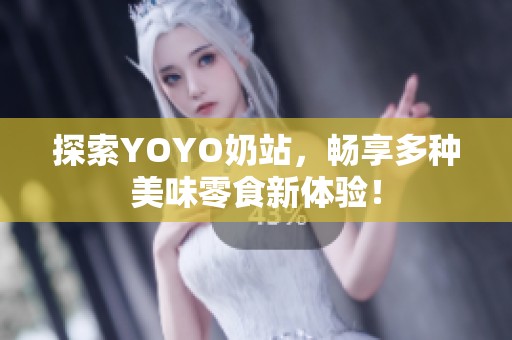 探索YOYO奶站，畅享多种美味零食新体验！