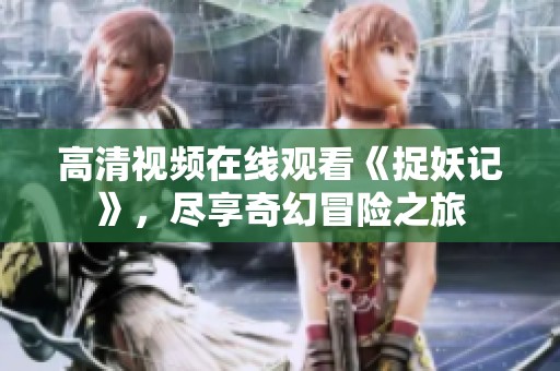 高清视频在线观看《捉妖记》，尽享奇幻冒险之旅
