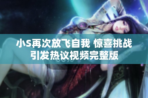 小S再次放飞自我 惊喜挑战引发热议视频完整版