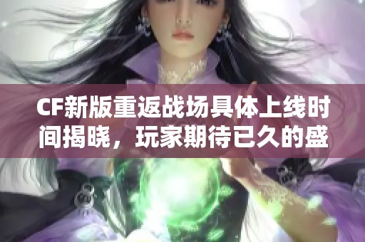 CF新版重返战场具体上线时间揭晓，玩家期待已久的盛宴来临！