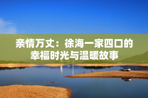 亲情万丈：徐海一家四口的幸福时光与温暖故事