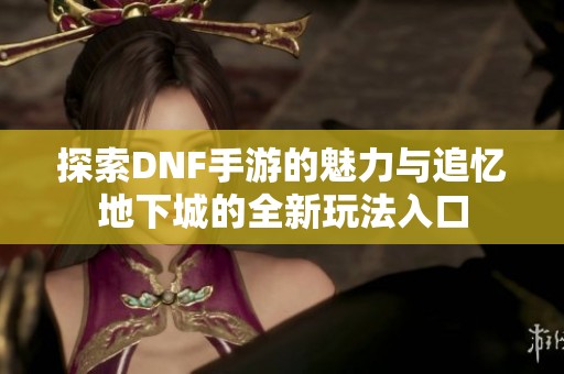 探索DNF手游的魅力与追忆地下城的全新玩法入口