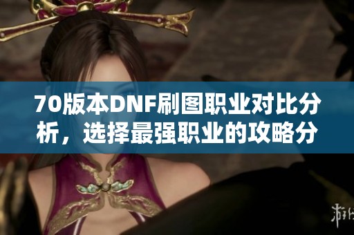 70版本DNF刷图职业对比分析，选择最强职业的攻略分享