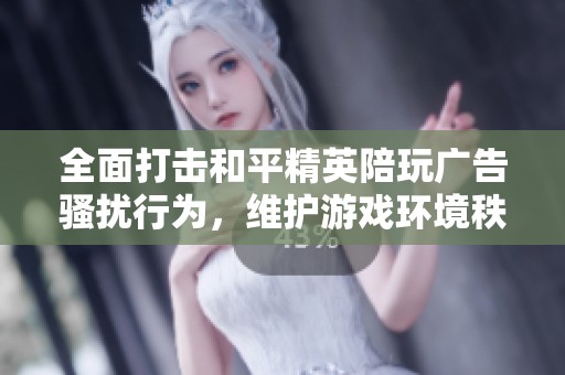 全面打击和平精英陪玩广告骚扰行为，维护游戏环境秩序
