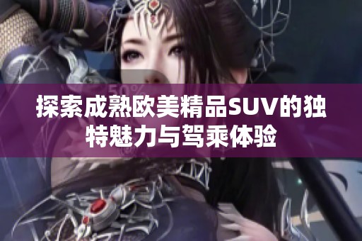 探索成熟欧美精品SUV的独特魅力与驾乘体验