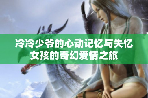 冷冷少爷的心动记忆与失忆女孩的奇幻爱情之旅