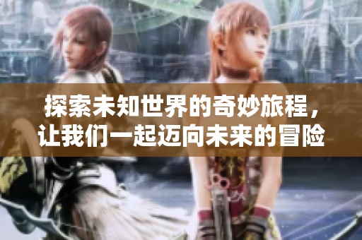 探索未知世界的奇妙旅程，让我们一起迈向未来的冒险