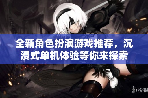 全新角色扮演游戏推荐，沉浸式单机体验等你来探索