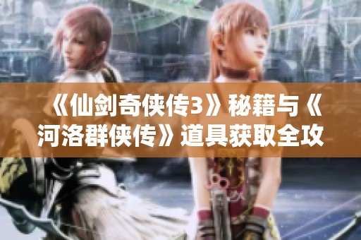 《仙剑奇侠传3》秘籍与《河洛群侠传》道具获取全攻略