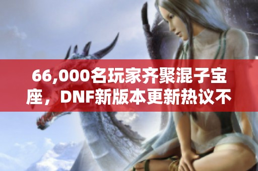 66,000名玩家齐聚混子宝座，DNF新版本更新热议不断