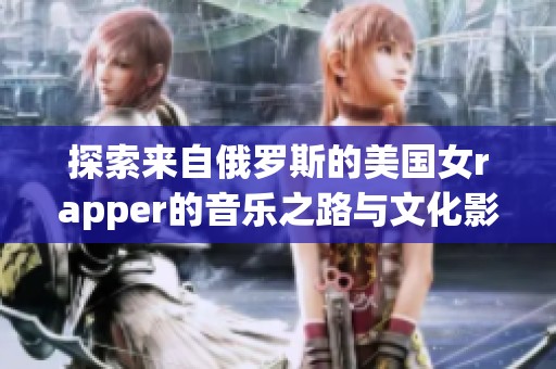 探索来自俄罗斯的美国女rapper的音乐之路与文化影响