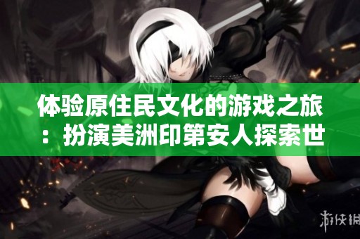 体验原住民文化的游戏之旅：扮演美洲印第安人探索世界