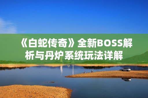 《白蛇传奇》全新BOSS解析与丹炉系统玩法详解