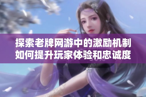 探索老牌网游中的激励机制如何提升玩家体验和忠诚度
