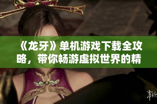 《龙牙》单机游戏下载全攻略，带你畅游虚拟世界的精彩旅程