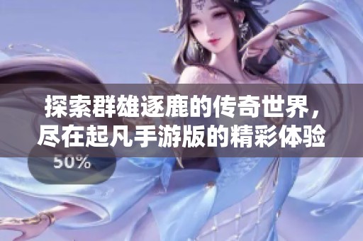 探索群雄逐鹿的传奇世界，尽在起凡手游版的精彩体验
