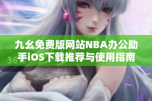 九幺免费版网站NBA办公助手iOS下载推荐与使用指南